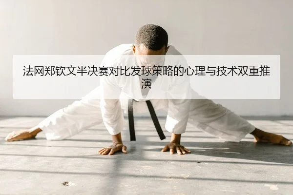 法网郑钦文半决赛对比发球策略的心理与技术双重推演
