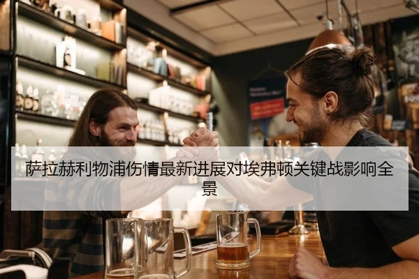 萨拉赫利物浦伤情最新进展对埃弗顿关键战影响全景