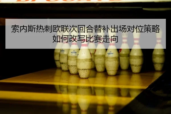 suo-nei-si-re-ci-ou-lian-ci-hui-he-ti-bu-chu-chang-dui-wei-ce-lve-ru-he-gai-xie-bi-sai-zou-xiang-2-804.jpg